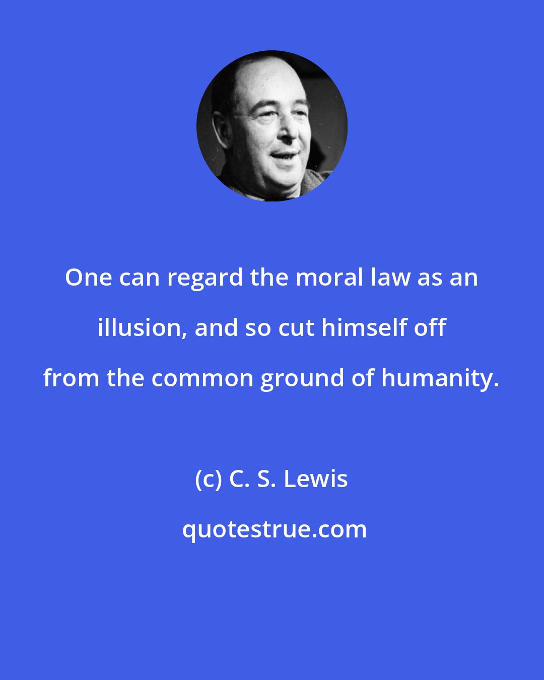 C. S. Lewis: One can regard the moral law as an illusion, and so cut himself off from the common ground of humanity.