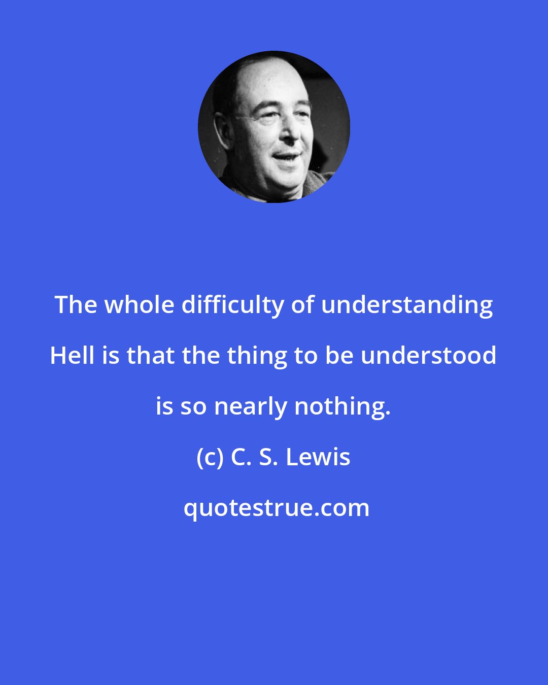 C. S. Lewis: The whole difficulty of understanding Hell is that the thing to be understood is so nearly nothing.