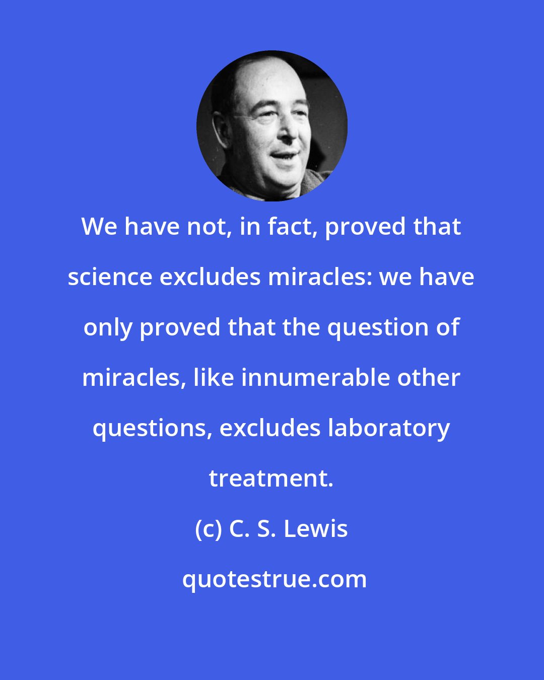 C. S. Lewis: We have not, in fact, proved that science excludes miracles: we have only proved that the question of miracles, like innumerable other questions, excludes laboratory treatment.