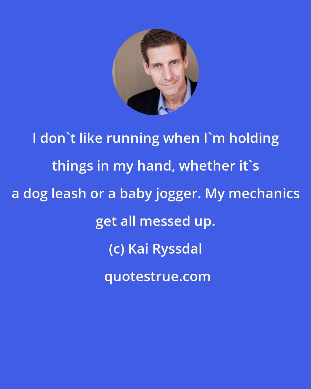Kai Ryssdal: I don't like running when I'm holding things in my hand, whether it's a dog leash or a baby jogger. My mechanics get all messed up.