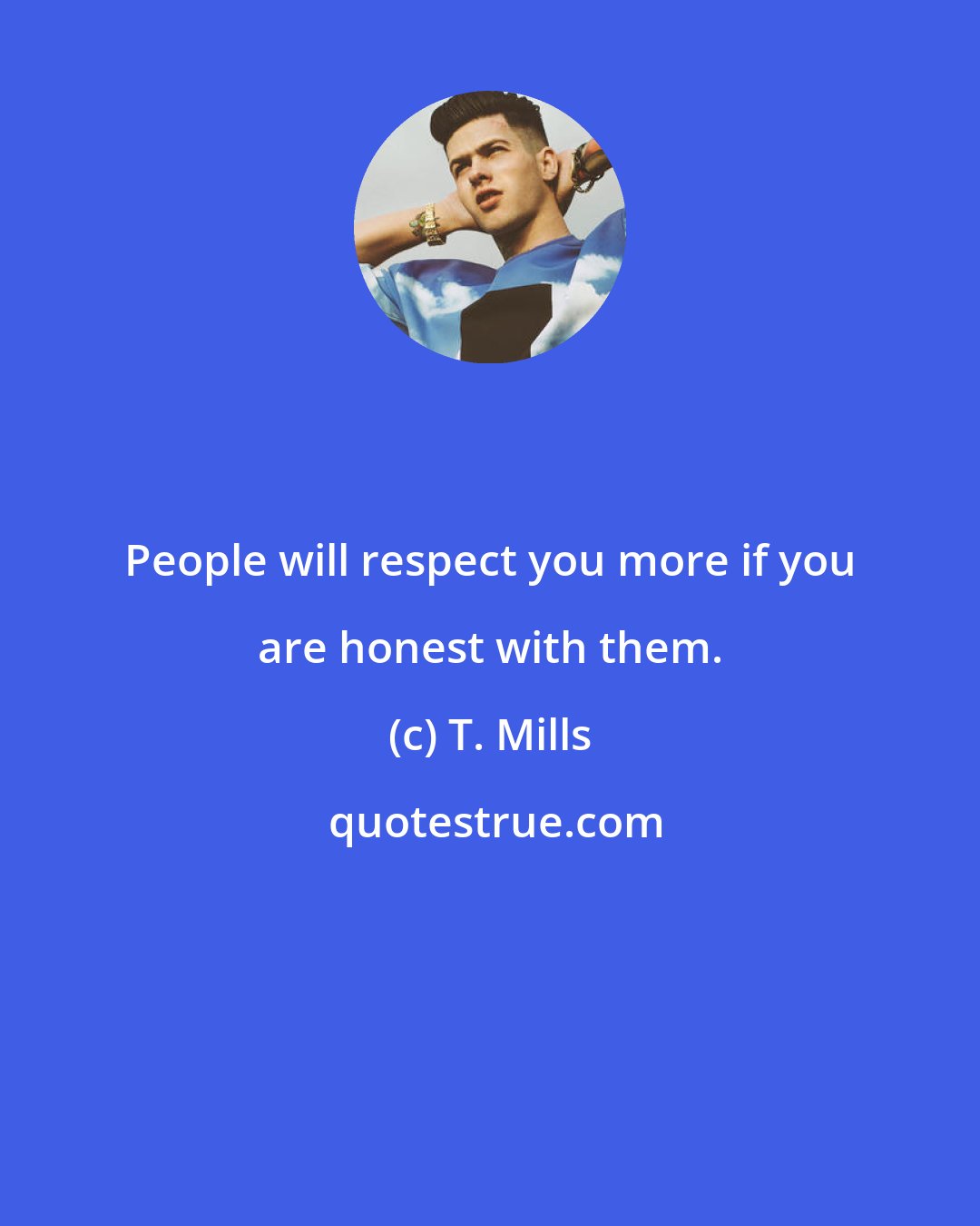 T. Mills: People will respect you more if you are honest with them.