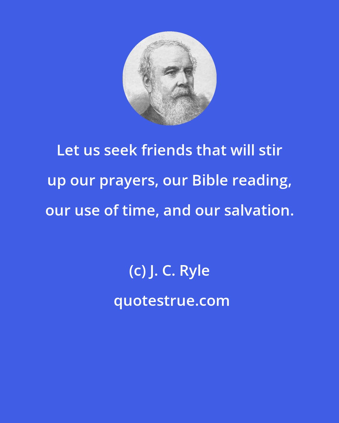 J. C. Ryle: Let us seek friends that will stir up our prayers, our Bible reading, our use of time, and our salvation.