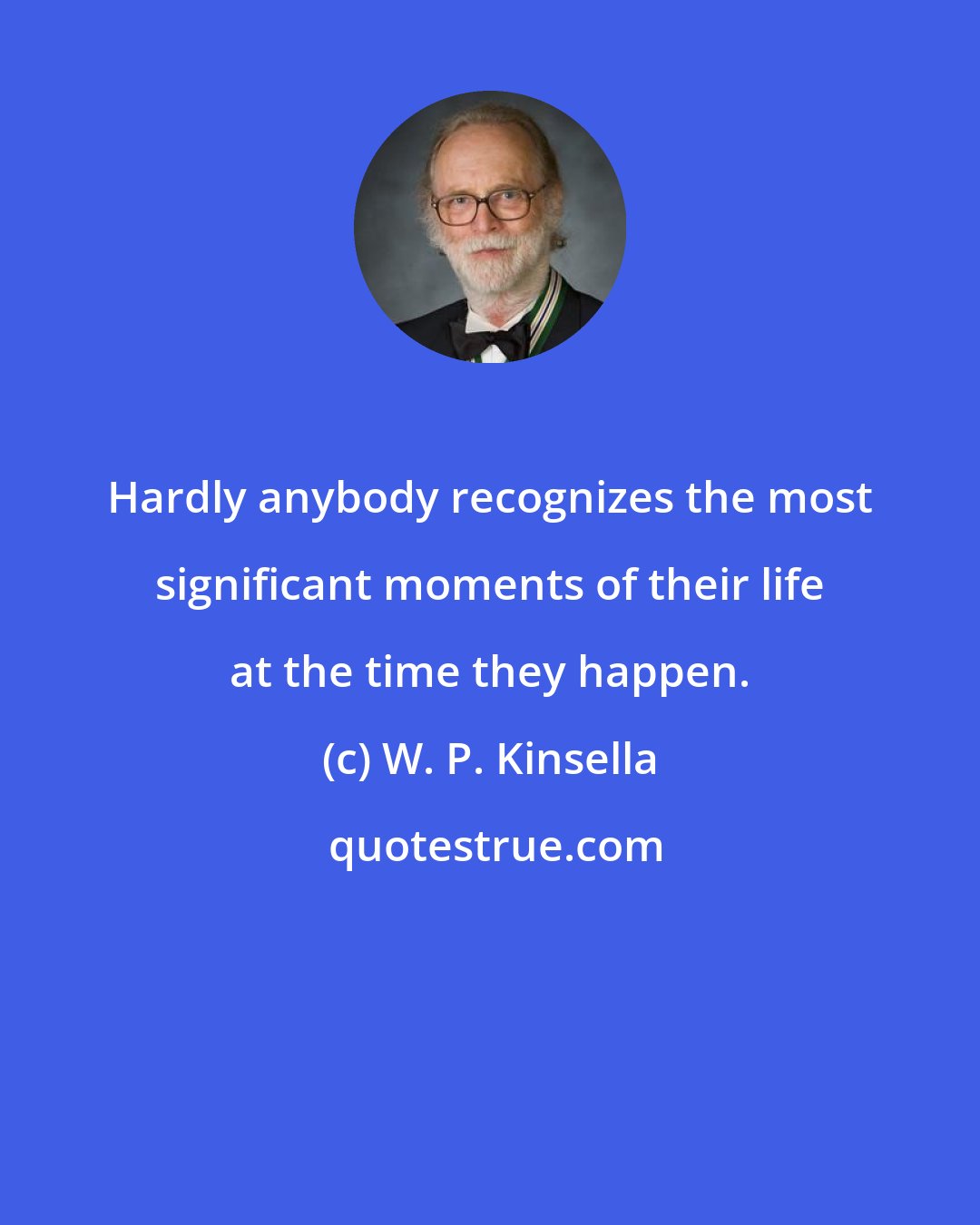 W. P. Kinsella: Hardly anybody recognizes the most significant moments of their life at the time they happen.