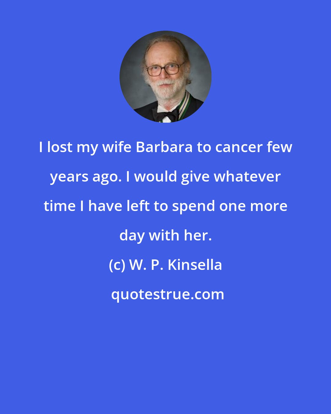 W. P. Kinsella: I lost my wife Barbara to cancer few years ago. I would give whatever time I have left to spend one more day with her.