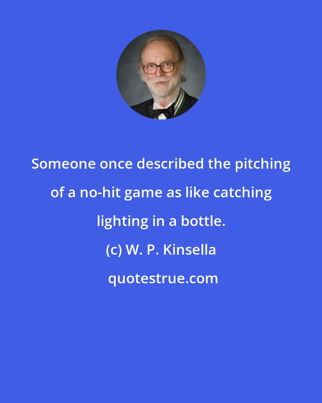 W. P. Kinsella: Someone once described the pitching of a no-hit game as like catching lighting in a bottle.