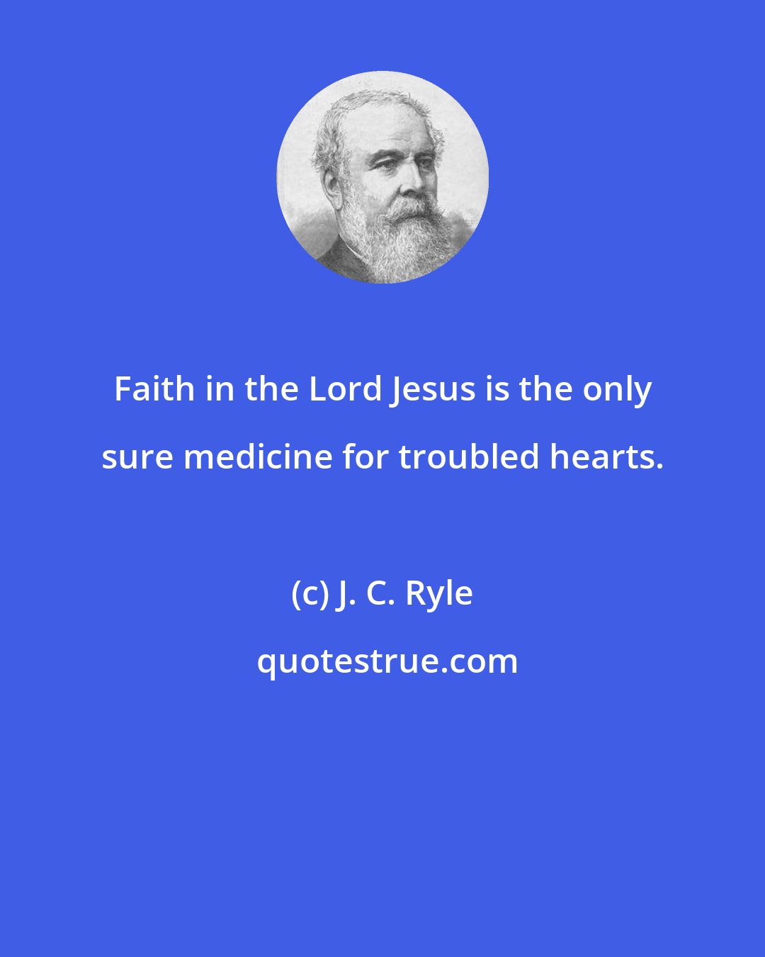 J. C. Ryle: Faith in the Lord Jesus is the only sure medicine for troubled hearts.