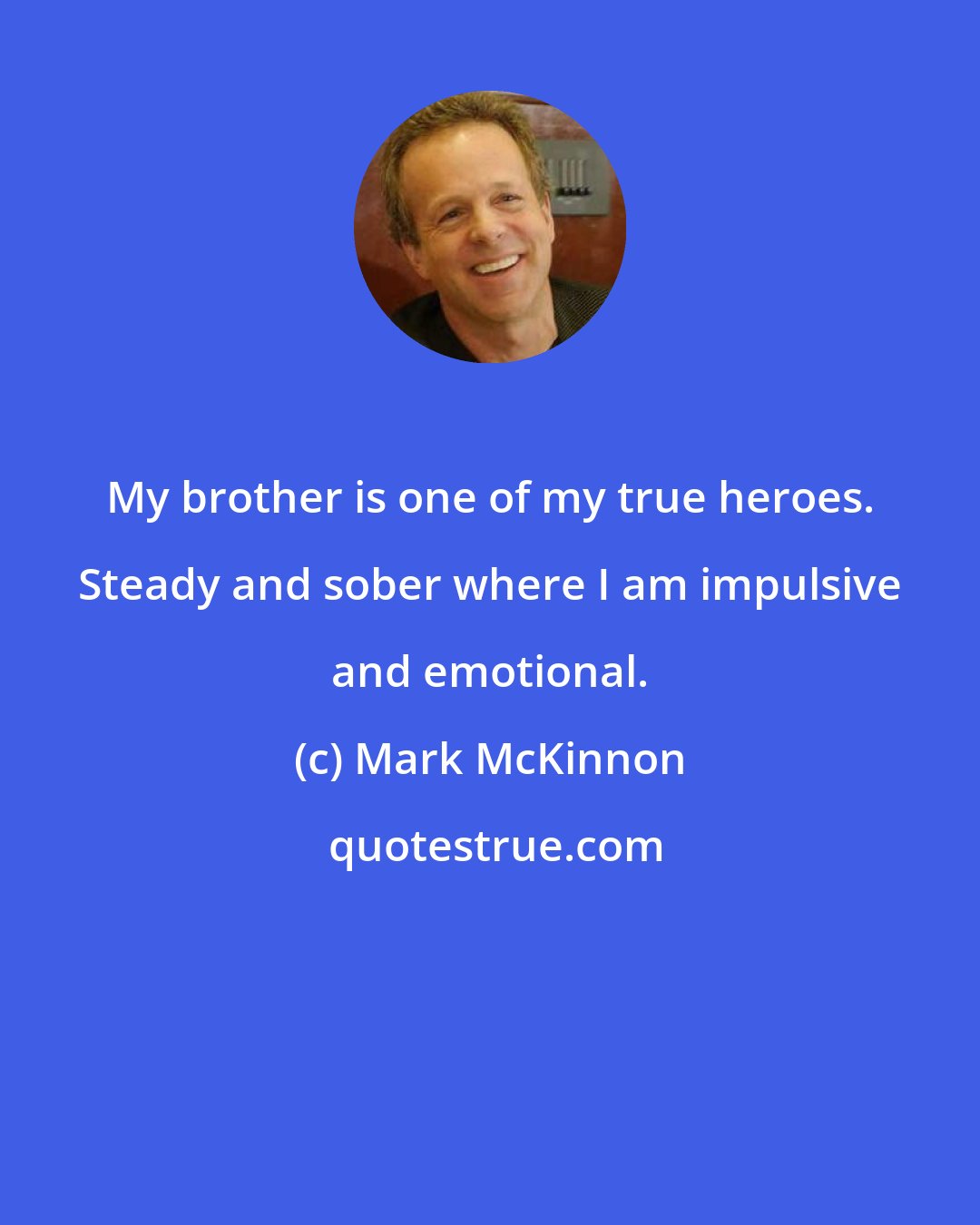 Mark McKinnon: My brother is one of my true heroes. Steady and sober where I am impulsive and emotional.