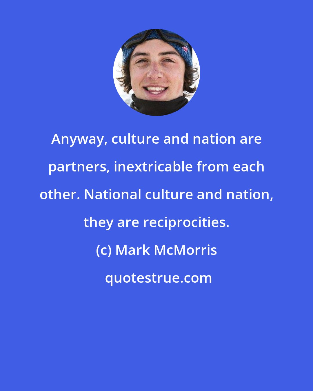 Mark McMorris: Anyway, culture and nation are partners, inextricable from each other. National culture and nation, they are reciprocities.