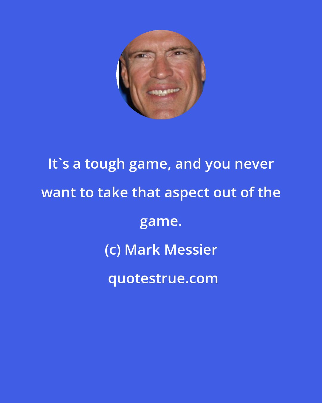 Mark Messier: It's a tough game, and you never want to take that aspect out of the game.
