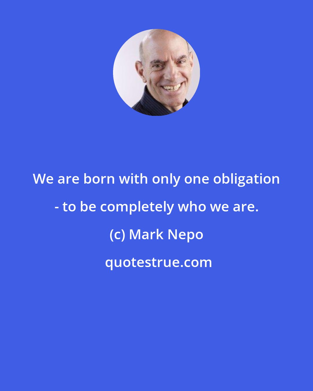 Mark Nepo: We are born with only one obligation - to be completely who we are.