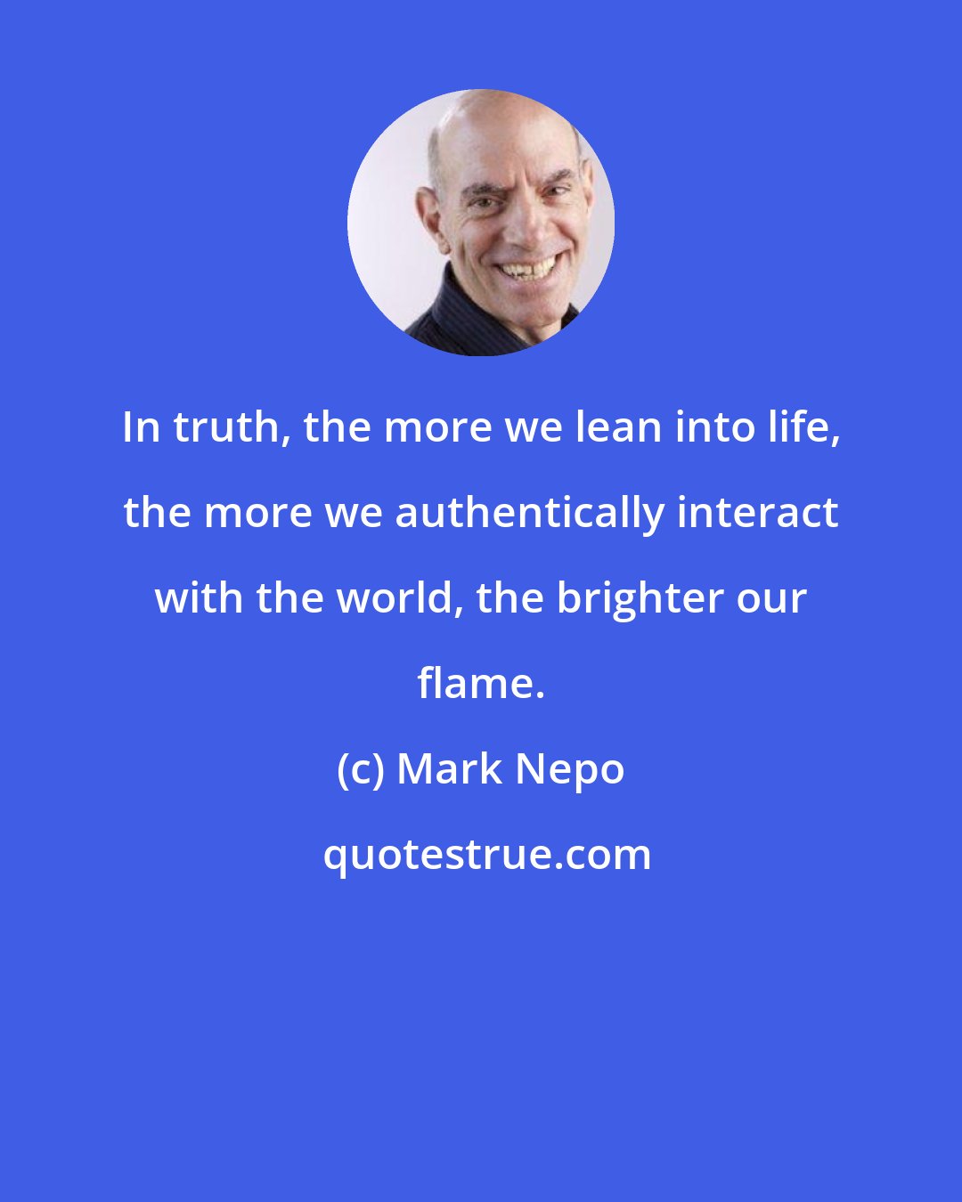 Mark Nepo: In truth, the more we lean into life, the more we authentically interact with the world, the brighter our flame.