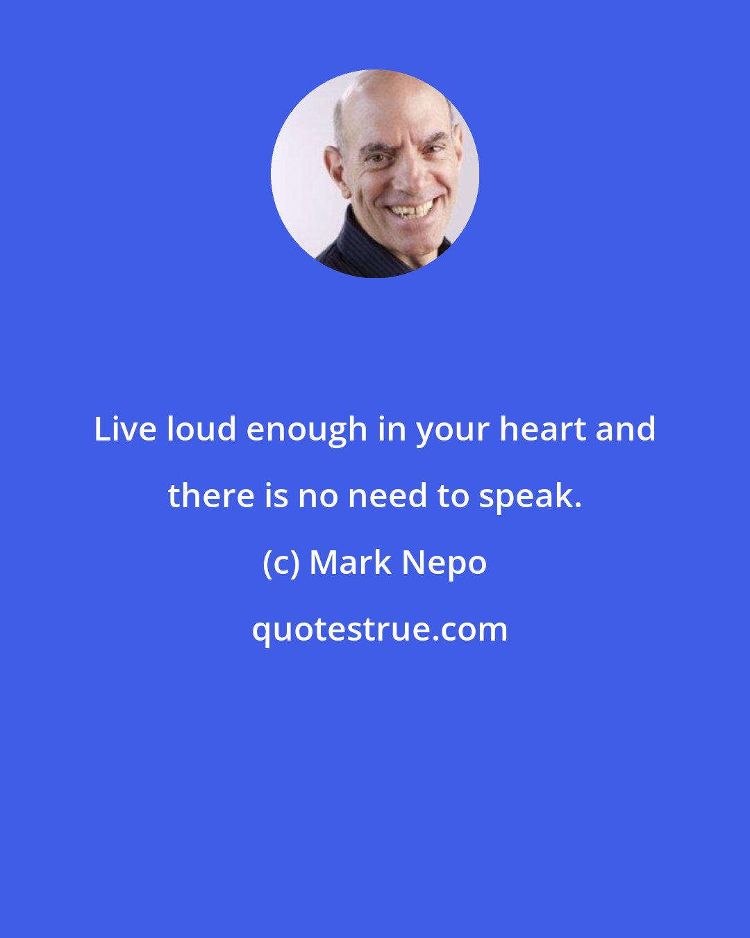 Mark Nepo: Live loud enough in your heart and there is no need to speak.