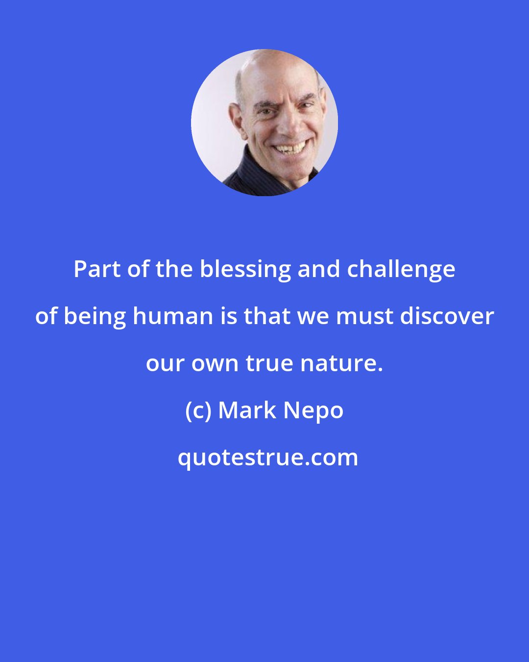 Mark Nepo: Part of the blessing and challenge of being human is that we must discover our own true nature.