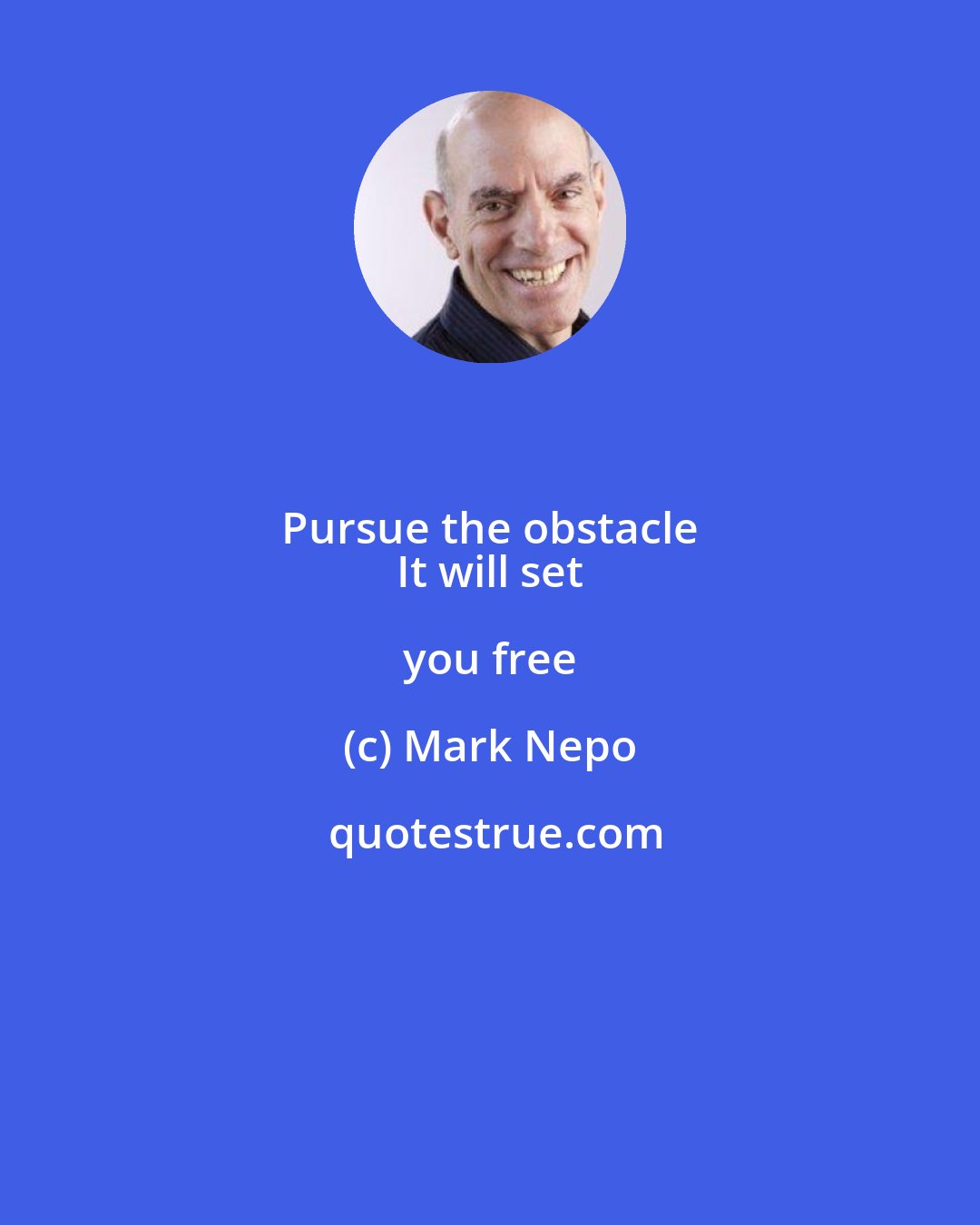 Mark Nepo: Pursue the obstacle 
 It will set you free