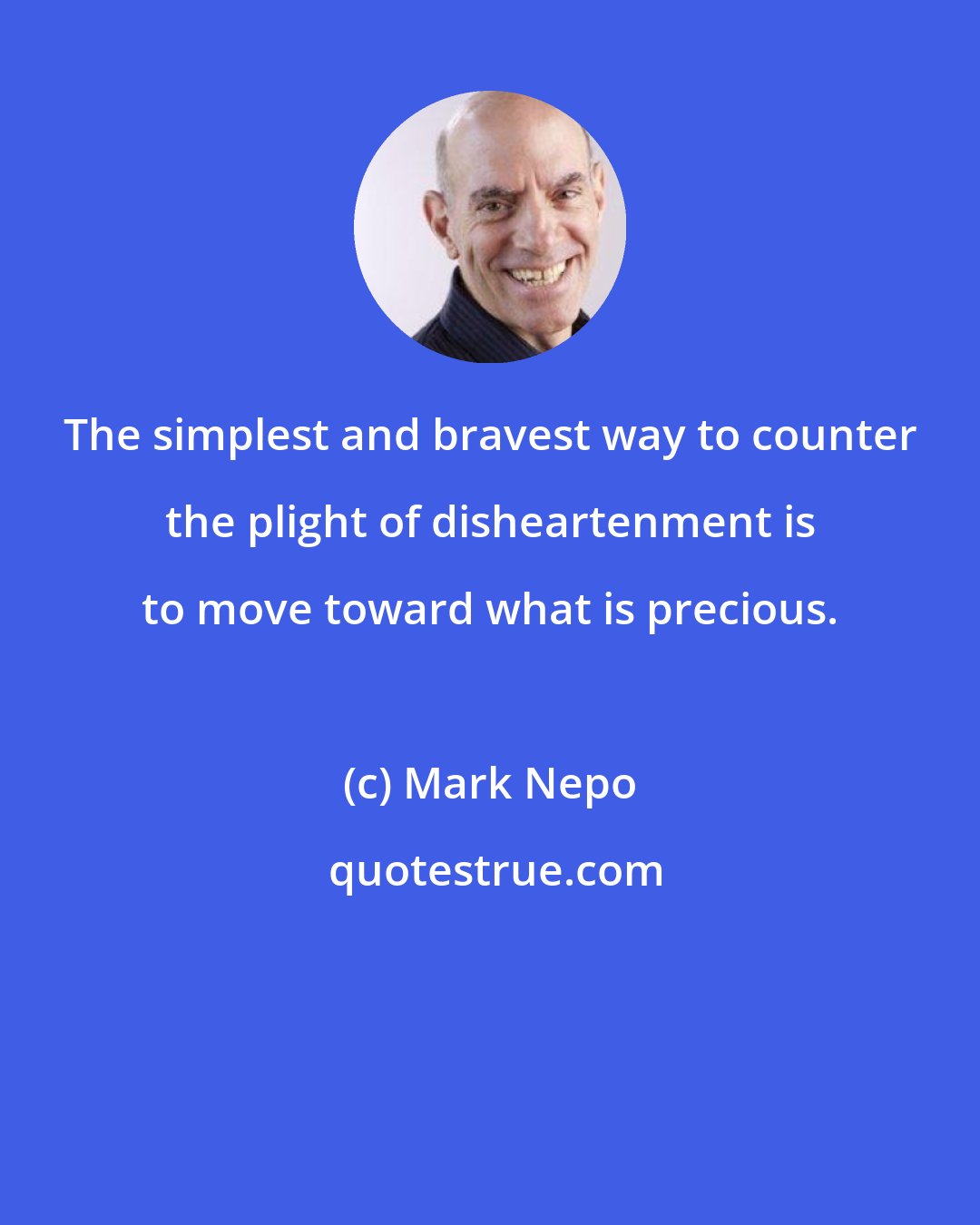 Mark Nepo: The simplest and bravest way to counter the plight of disheartenment is to move toward what is precious.