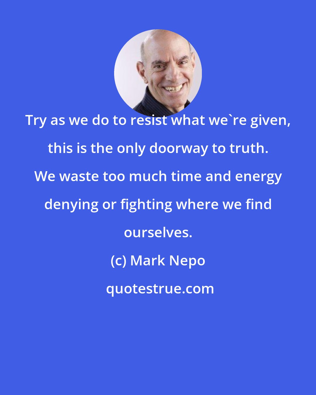 Mark Nepo: Try as we do to resist what we're given, this is the only doorway to truth. We waste too much time and energy denying or fighting where we find ourselves.