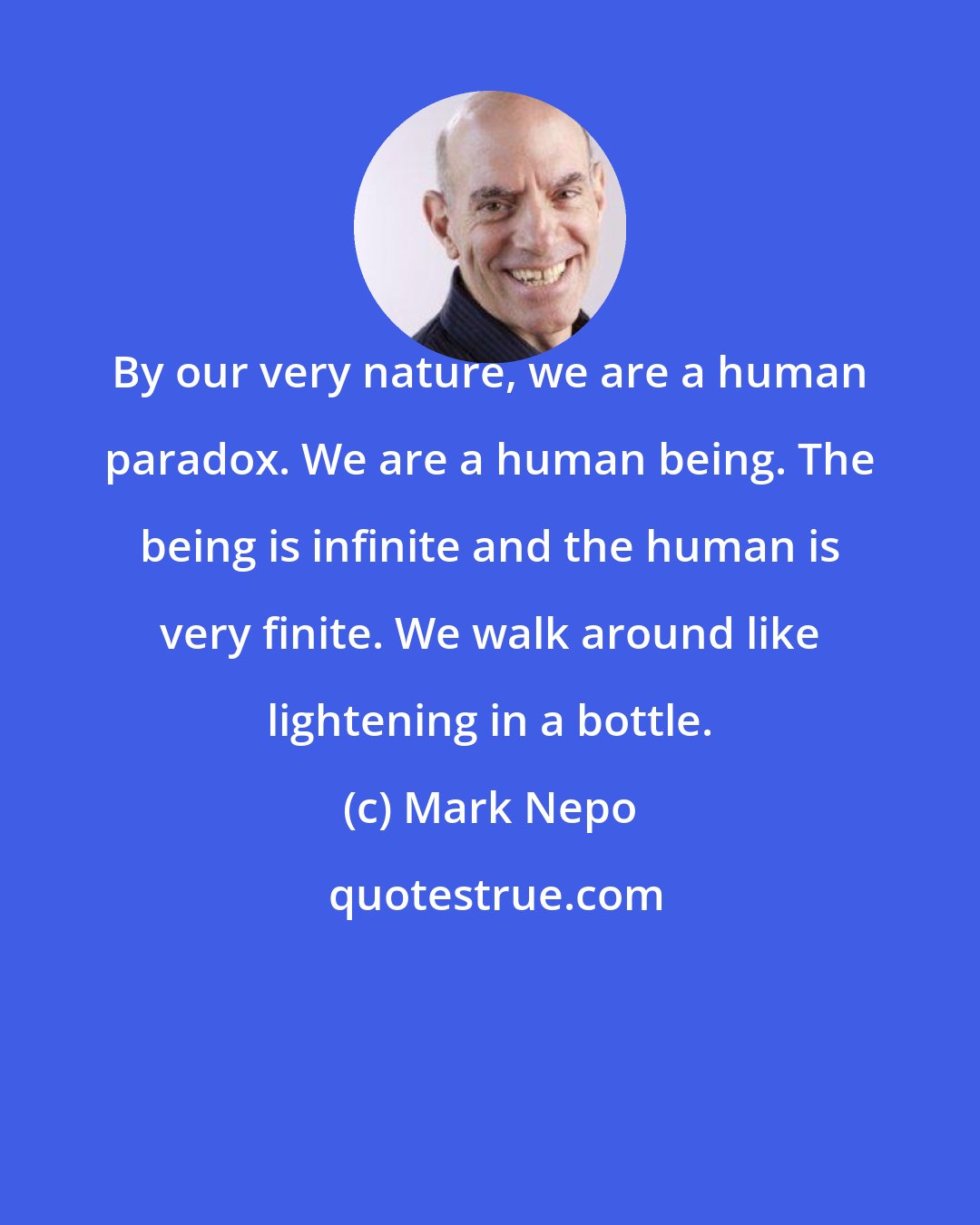 Mark Nepo: By our very nature, we are a human paradox. We are a human being. The being is infinite and the human is very finite. We walk around like lightening in a bottle.