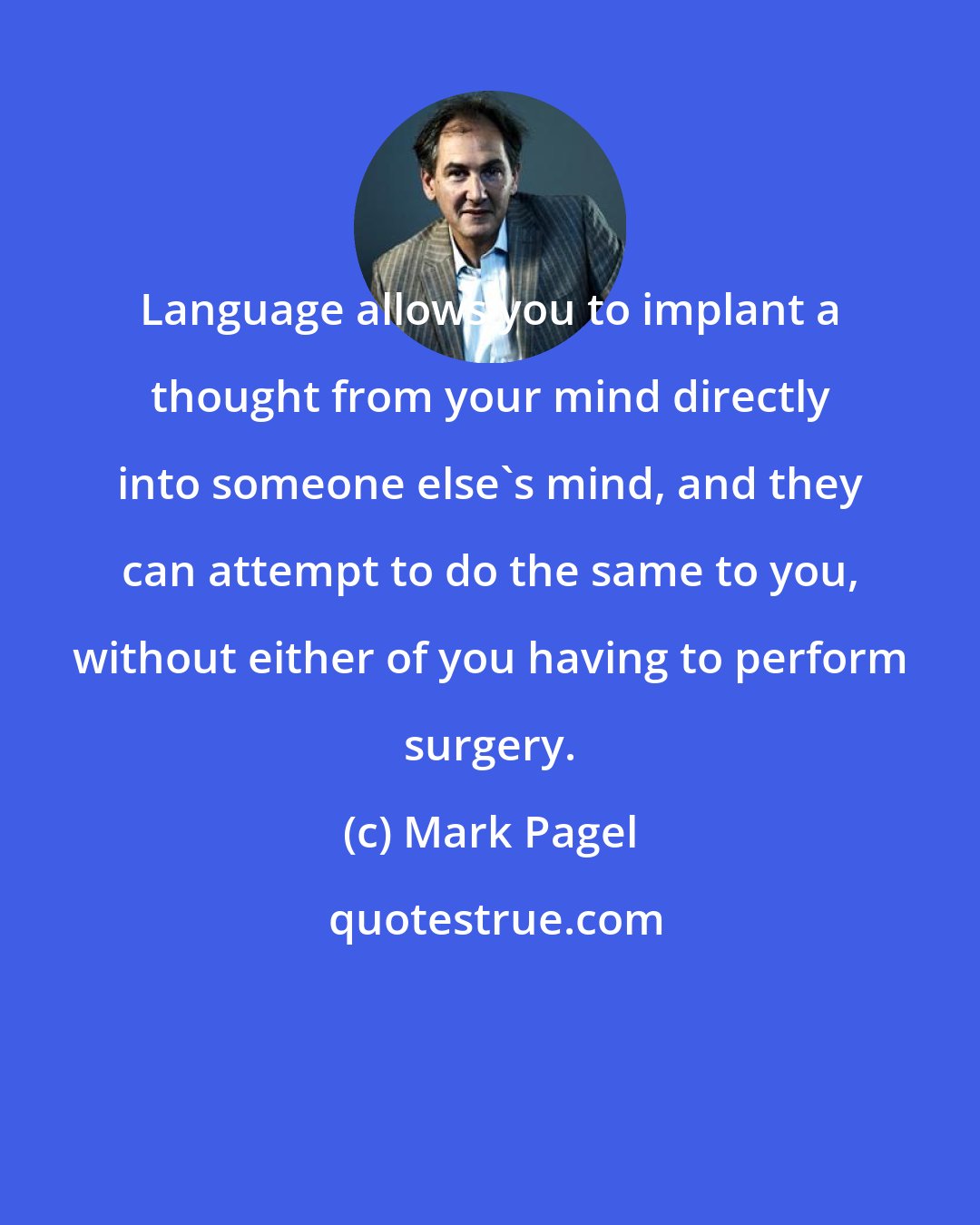 Mark Pagel: Language allows you to implant a thought from your mind directly into someone else's mind, and they can attempt to do the same to you, without either of you having to perform surgery.