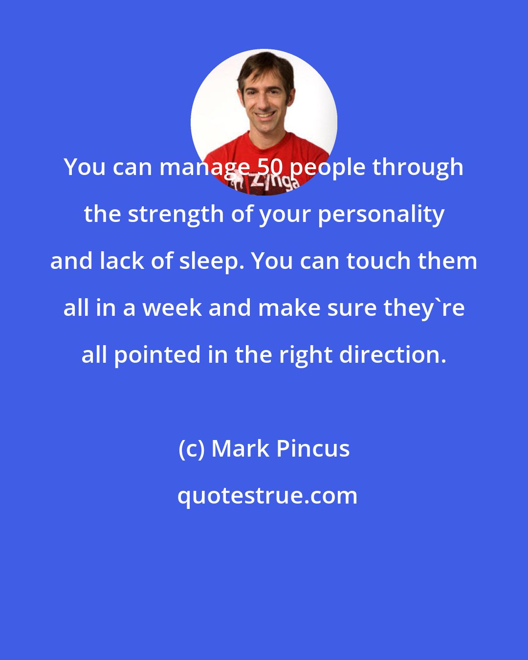 Mark Pincus: You can manage 50 people through the strength of your personality and lack of sleep. You can touch them all in a week and make sure they're all pointed in the right direction.