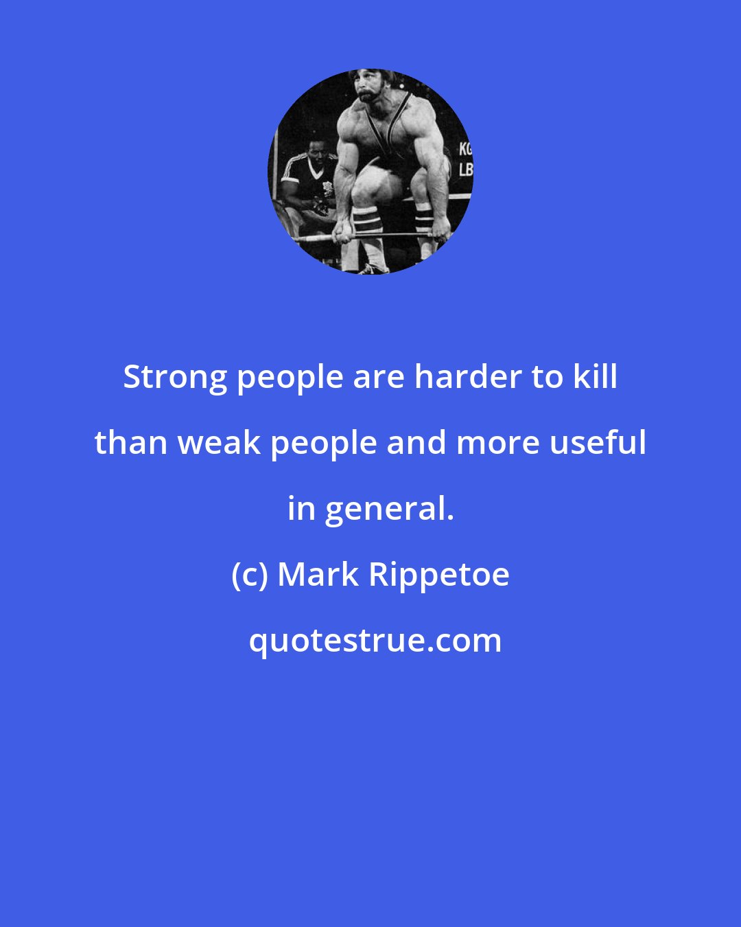 Mark Rippetoe: Strong people are harder to kill than weak people and more useful in general.