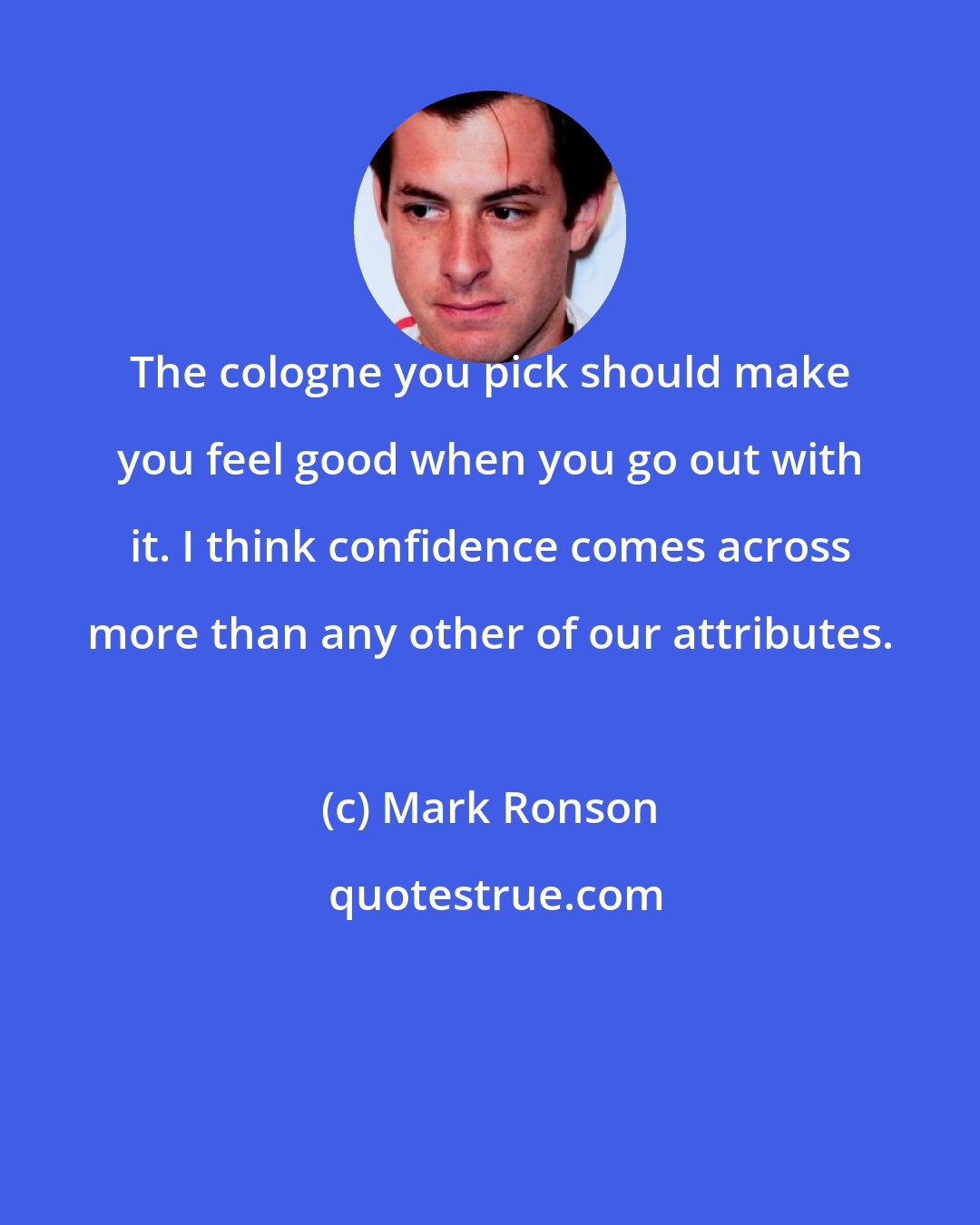 Mark Ronson: The cologne you pick should make you feel good when you go out with it. I think confidence comes across more than any other of our attributes.