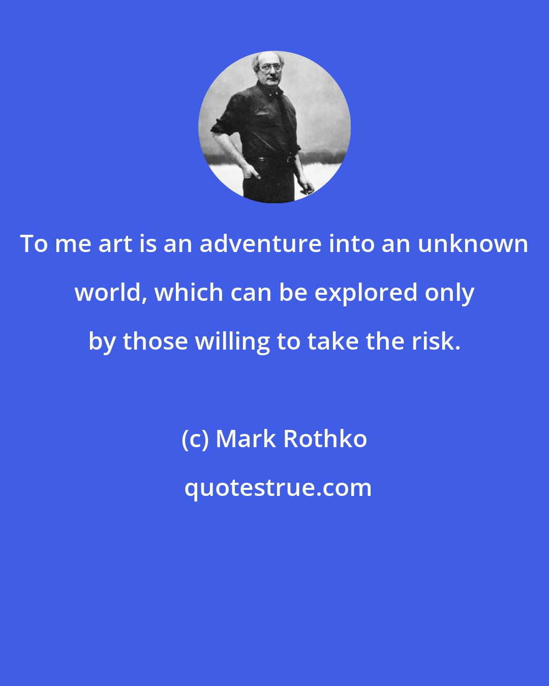 Mark Rothko: To me art is an adventure into an unknown world, which can be explored only by those willing to take the risk.
