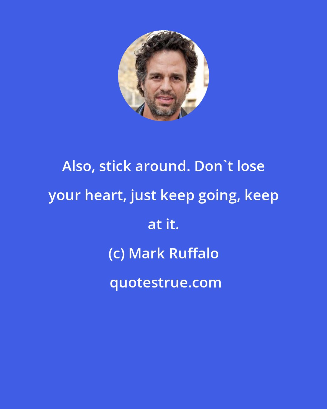 Mark Ruffalo: Also, stick around. Don't lose your heart, just keep going, keep at it.