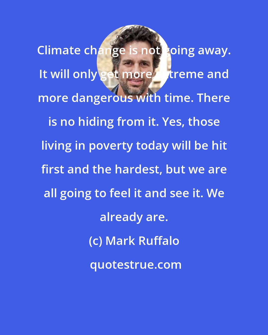 Mark Ruffalo: Climate change is not going away. It will only get more extreme and more dangerous with time. There is no hiding from it. Yes, those living in poverty today will be hit first and the hardest, but we are all going to feel it and see it. We already are.