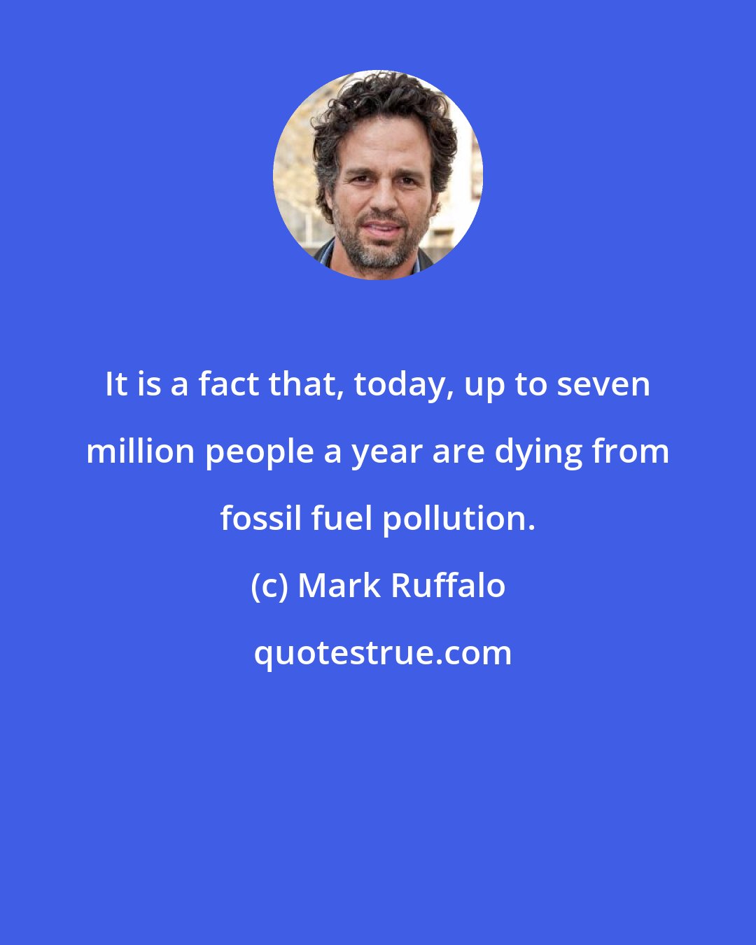 Mark Ruffalo: It is a fact that, today, up to seven million people a year are dying from fossil fuel pollution.