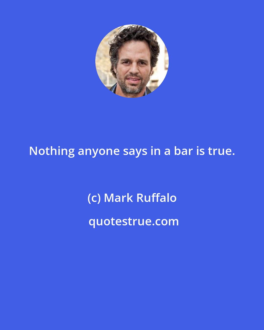 Mark Ruffalo: Nothing anyone says in a bar is true.