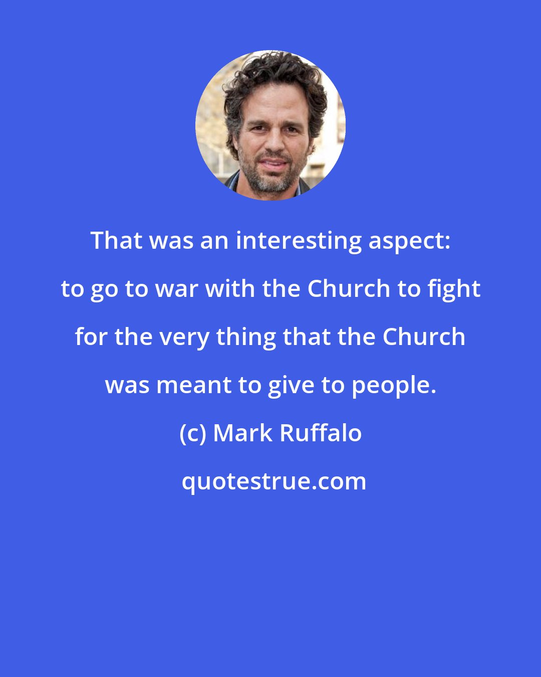 Mark Ruffalo: That was an interesting aspect: to go to war with the Church to fight for the very thing that the Church was meant to give to people.