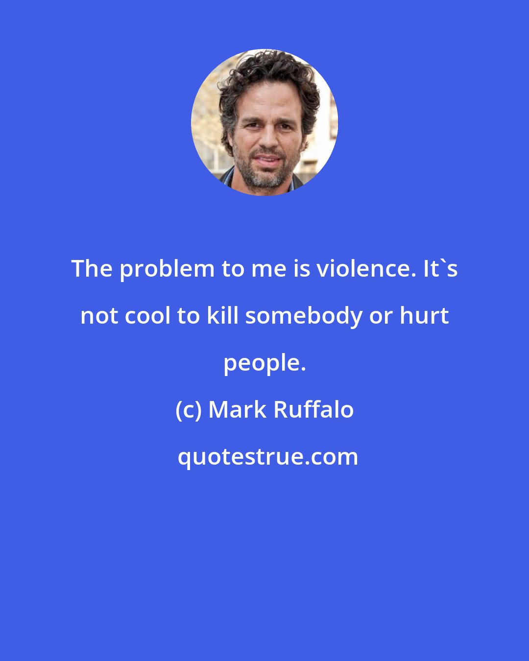 Mark Ruffalo: The problem to me is violence. It's not cool to kill somebody or hurt people.