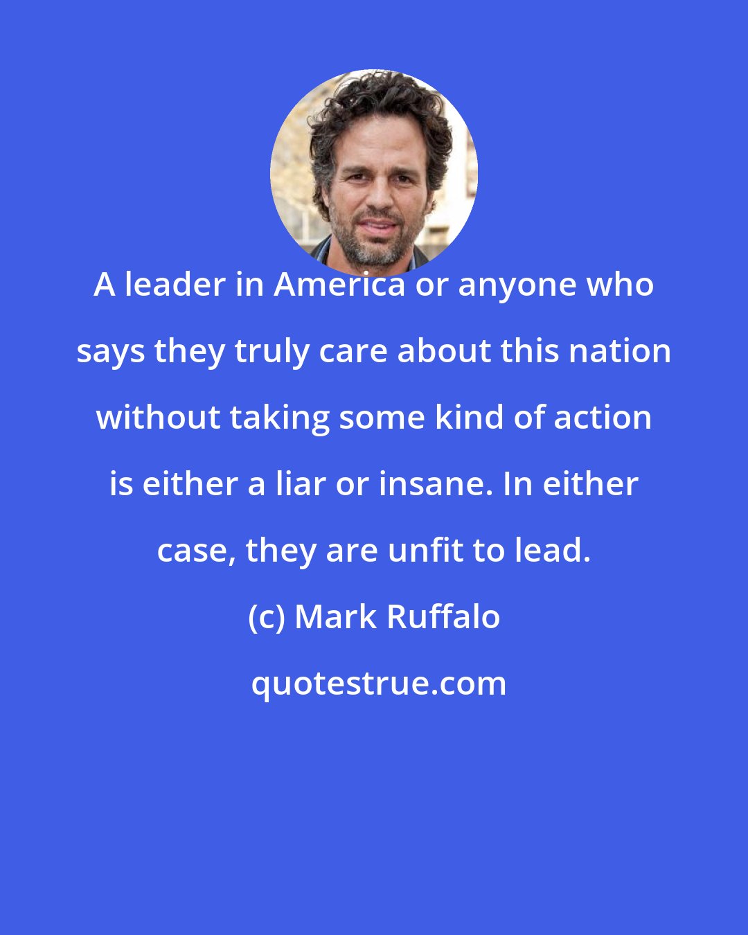 Mark Ruffalo: A leader in America or anyone who says they truly care about this nation without taking some kind of action is either a liar or insane. In either case, they are unfit to lead.