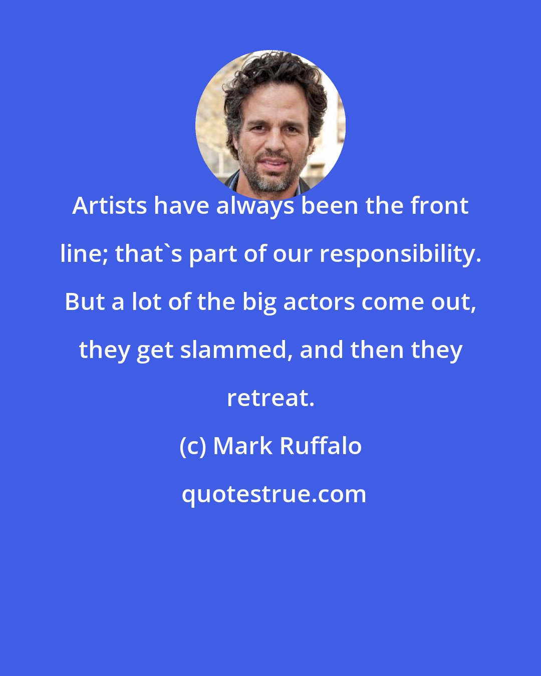 Mark Ruffalo: Artists have always been the front line; that's part of our responsibility. But a lot of the big actors come out, they get slammed, and then they retreat.