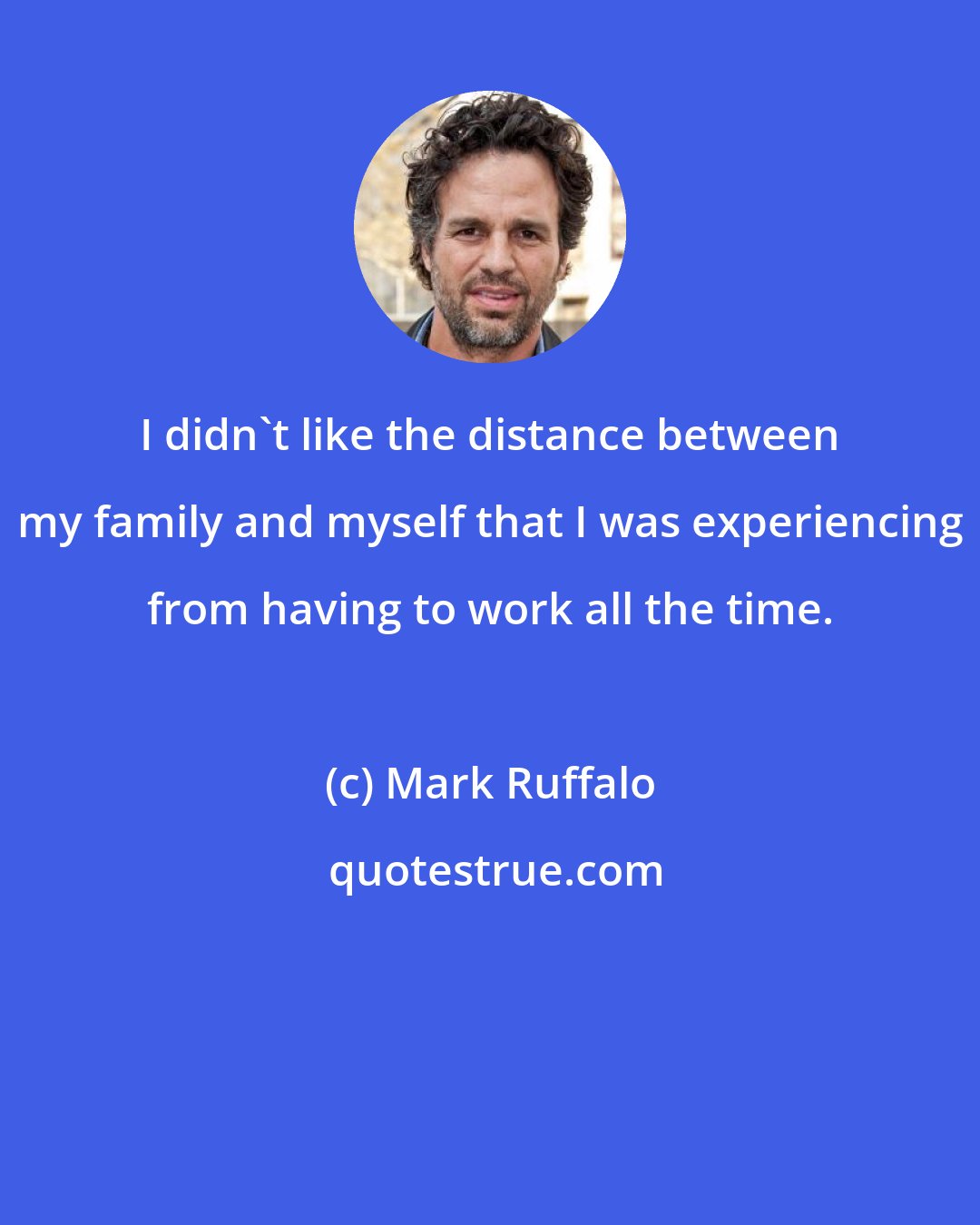 Mark Ruffalo: I didn't like the distance between my family and myself that I was experiencing from having to work all the time.