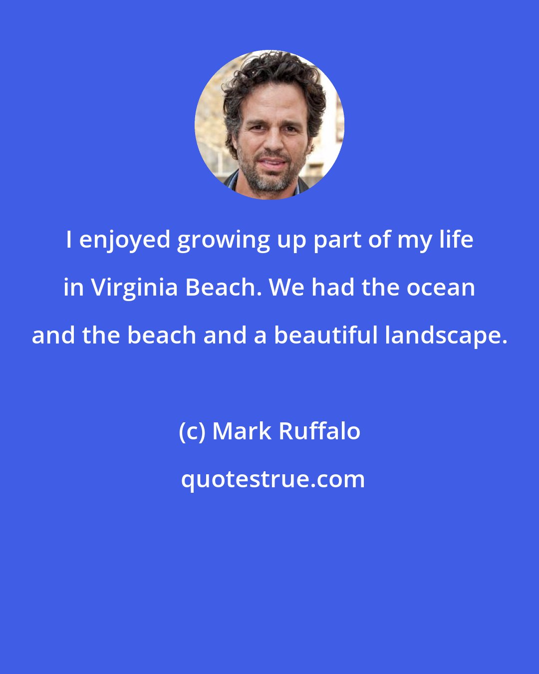 Mark Ruffalo: I enjoyed growing up part of my life in Virginia Beach. We had the ocean and the beach and a beautiful landscape.