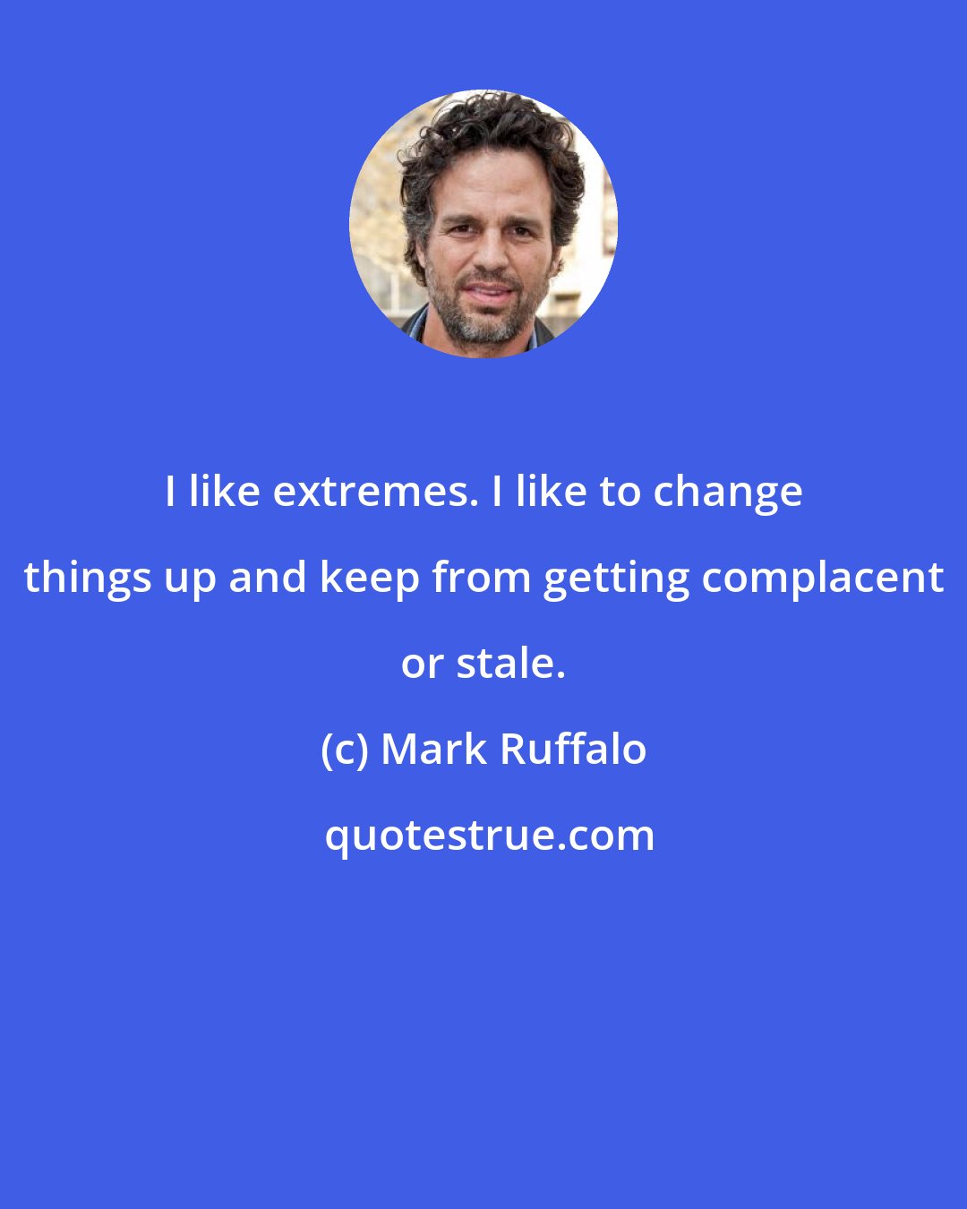 Mark Ruffalo: I like extremes. I like to change things up and keep from getting complacent or stale.