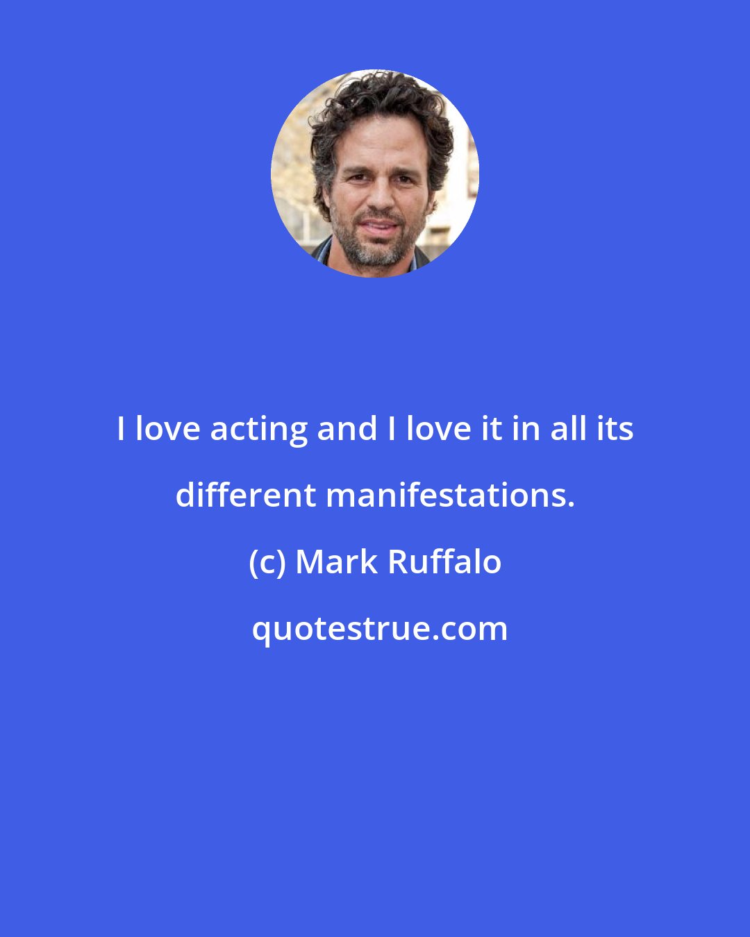 Mark Ruffalo: I love acting and I love it in all its different manifestations.