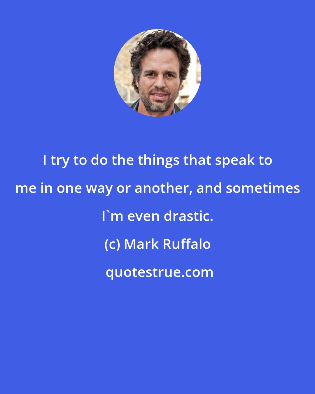 Mark Ruffalo: I try to do the things that speak to me in one way or another, and sometimes I'm even drastic.