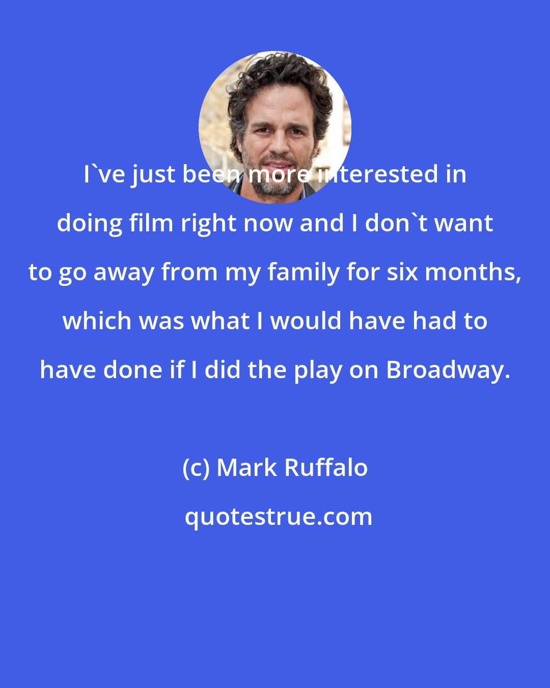 Mark Ruffalo: I've just been more interested in doing film right now and I don't want to go away from my family for six months, which was what I would have had to have done if I did the play on Broadway.