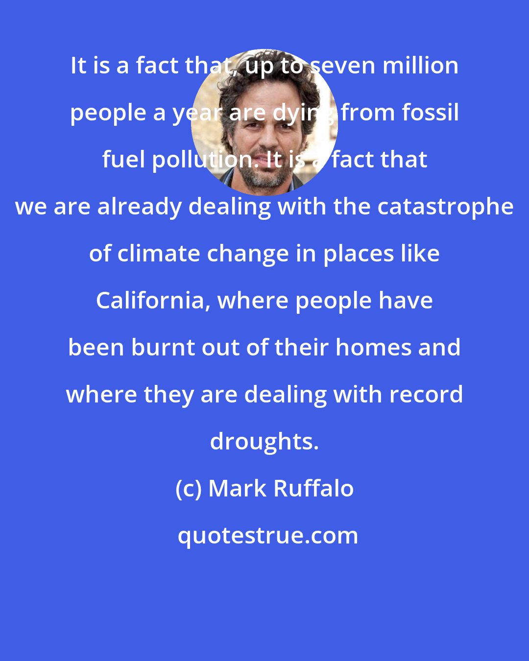 Mark Ruffalo: It is a fact that, up to seven million people a year are dying from fossil fuel pollution. It is a fact that we are already dealing with the catastrophe of climate change in places like California, where people have been burnt out of their homes and where they are dealing with record droughts.