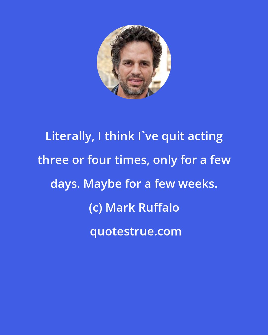 Mark Ruffalo: Literally, I think I've quit acting three or four times, only for a few days. Maybe for a few weeks.