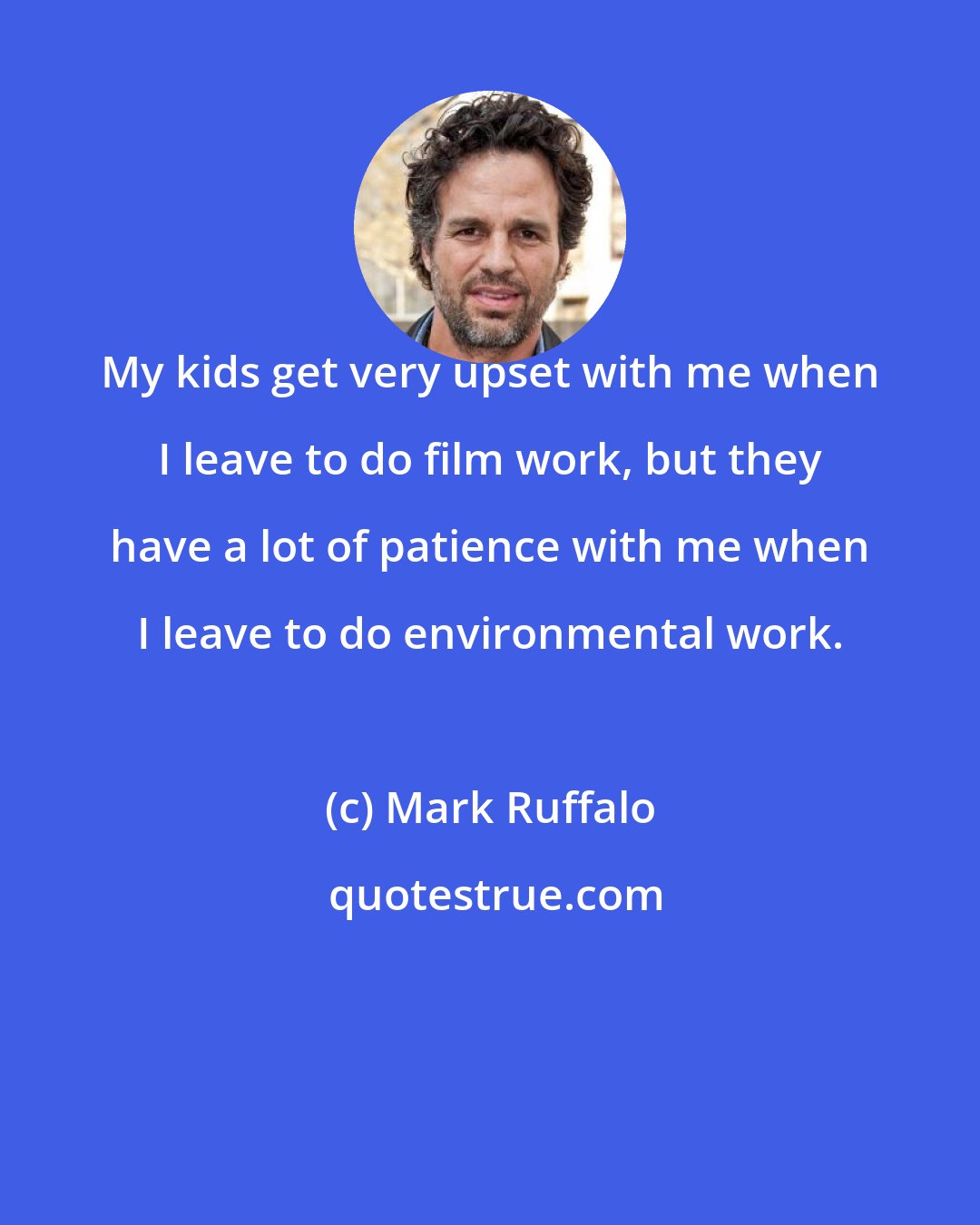 Mark Ruffalo: My kids get very upset with me when I leave to do film work, but they have a lot of patience with me when I leave to do environmental work.