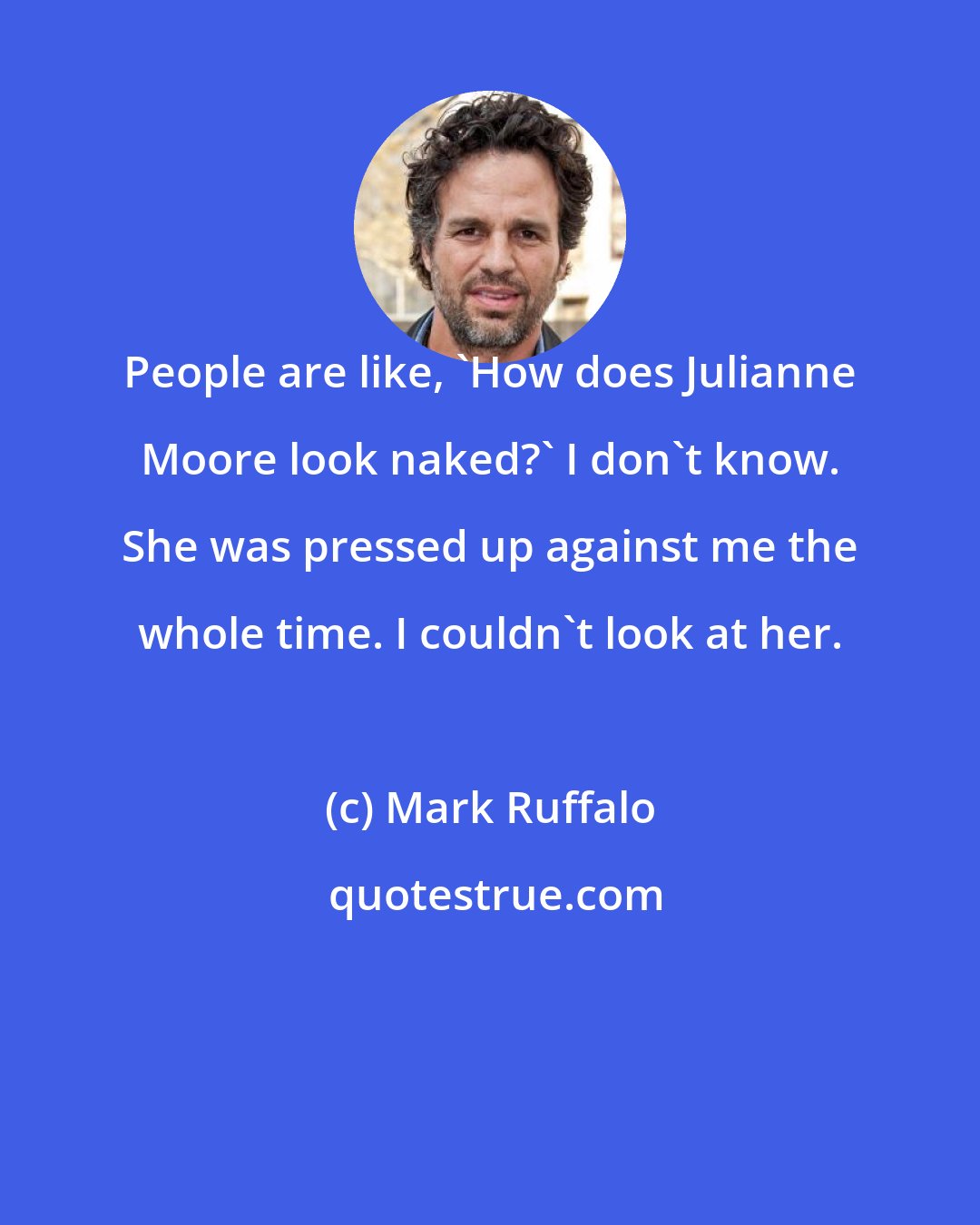 Mark Ruffalo: People are like, 'How does Julianne Moore look naked?' I don't know. She was pressed up against me the whole time. I couldn't look at her.