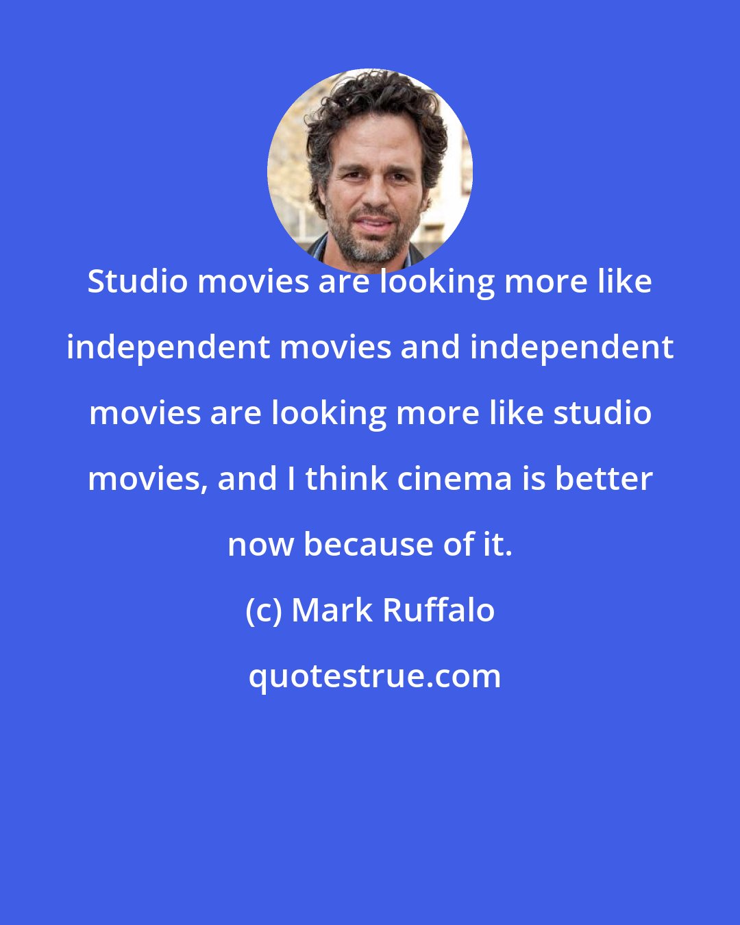 Mark Ruffalo: Studio movies are looking more like independent movies and independent movies are looking more like studio movies, and I think cinema is better now because of it.