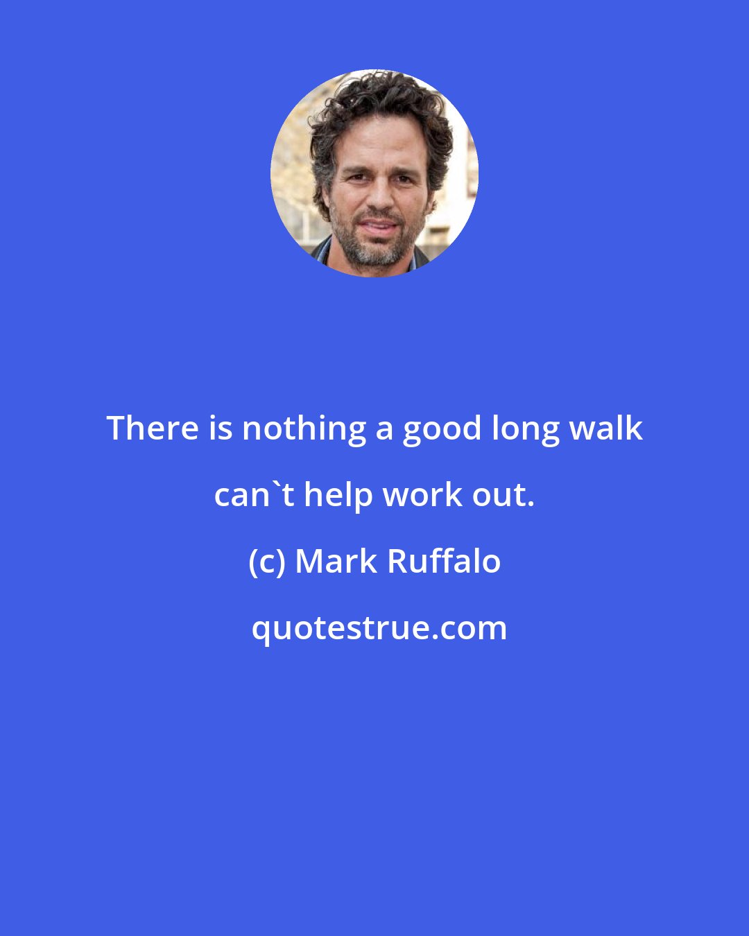 Mark Ruffalo: There is nothing a good long walk can't help work out.