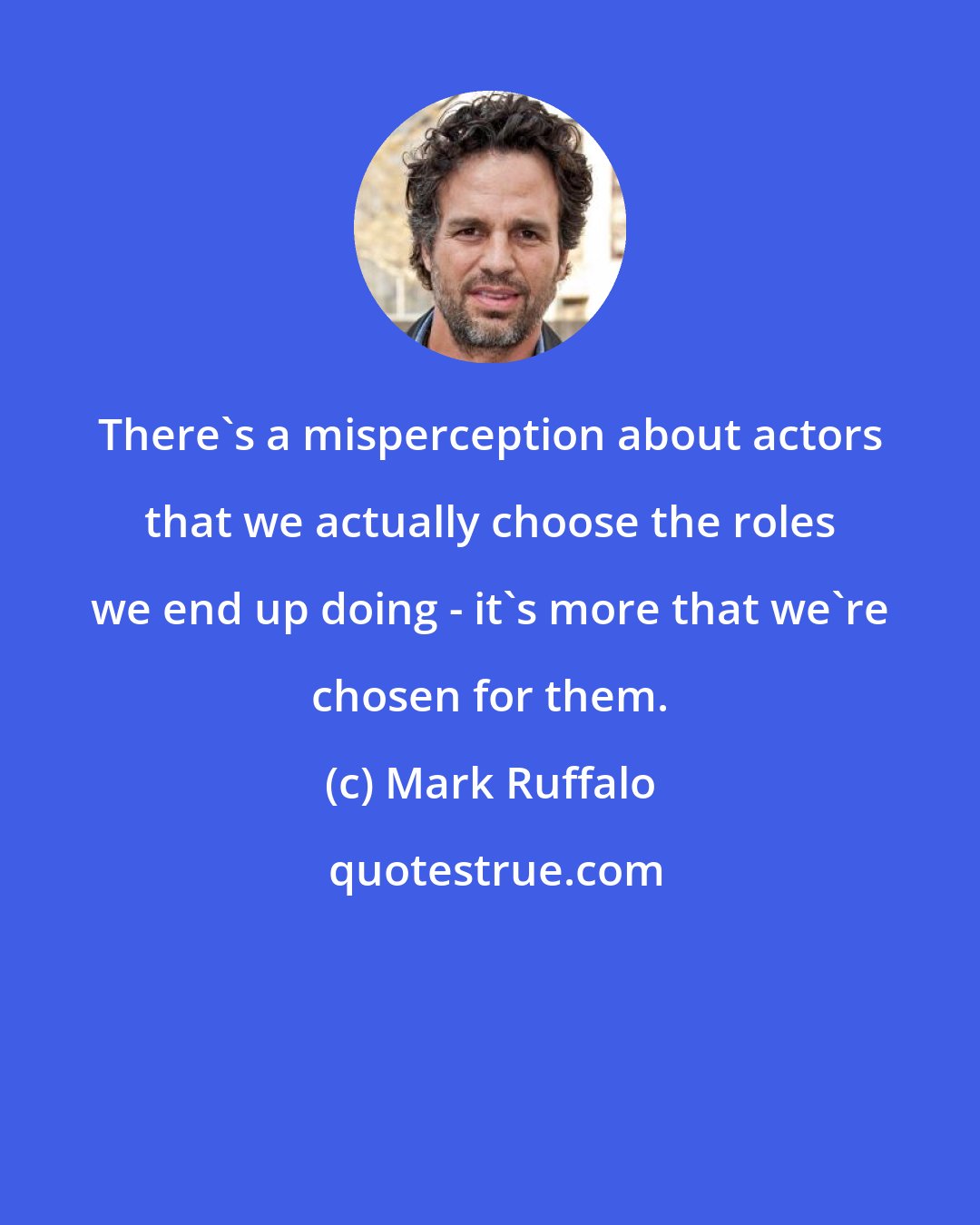 Mark Ruffalo: There's a misperception about actors that we actually choose the roles we end up doing - it's more that we're chosen for them.