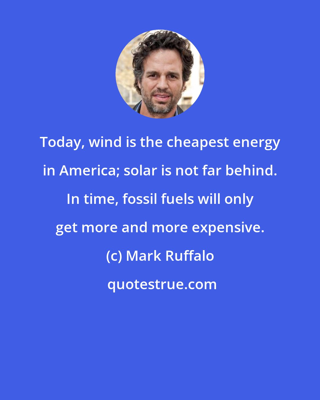 Mark Ruffalo: Today, wind is the cheapest energy in America; solar is not far behind. In time, fossil fuels will only get more and more expensive.