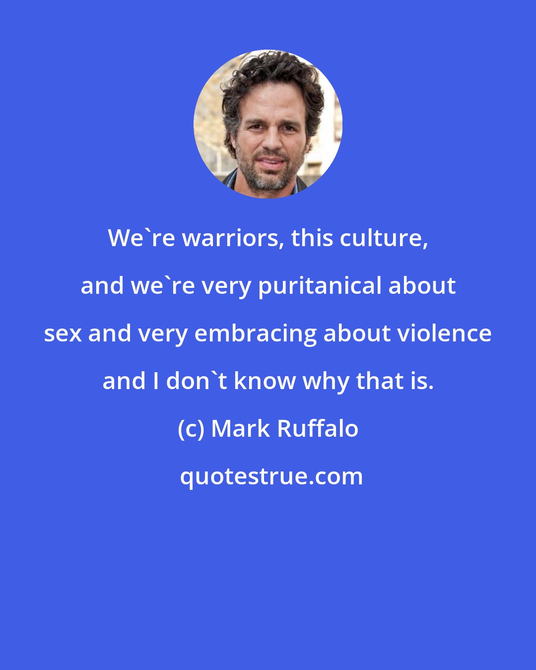 Mark Ruffalo: We're warriors, this culture, and we're very puritanical about sex and very embracing about violence and I don't know why that is.