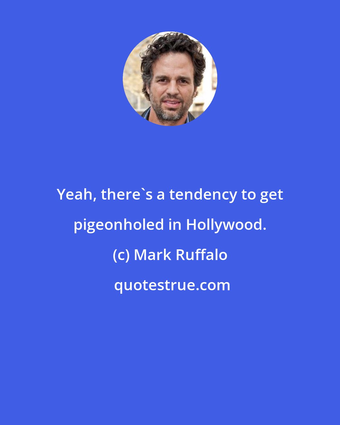 Mark Ruffalo: Yeah, there's a tendency to get pigeonholed in Hollywood.